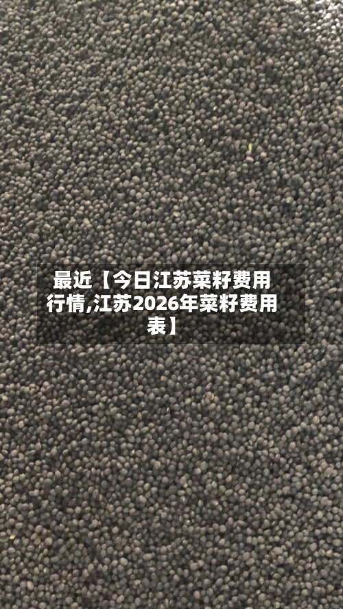 最近【今日江苏菜籽费用行情,江苏2026年菜籽费用表】