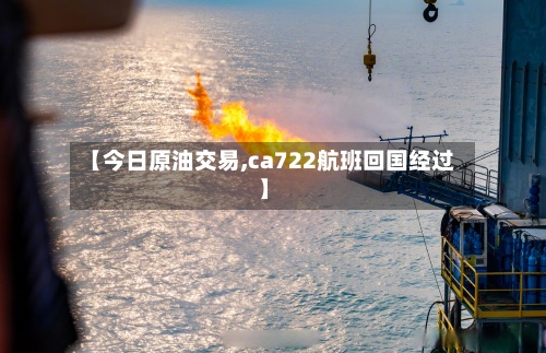 【今日原油交易,ca722航班回国经过】