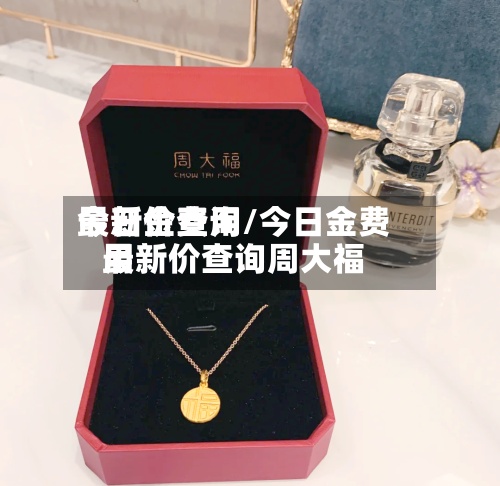 今日金费用最新价查询/今日金费用最新价查询周大福