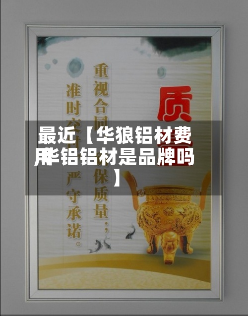 最近【华狼铝材费用,华铝铝材是品牌吗】