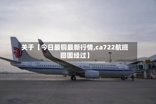 关于【今日最铜最新行情,ca722航班回国经过】-第2张图片