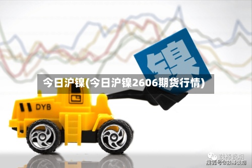 今日沪镍(今日沪镍2606期货行情)-第3张图片