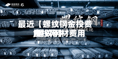 最近【螺纹钢金投费用,螺纹钢材费用金投网】-第2张图片