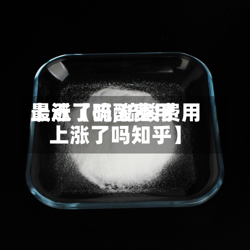 最近【硫酸费用上涨了吗,硫酸费用上涨了吗知乎】