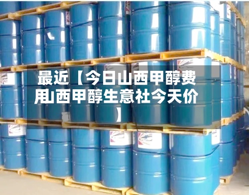 最近【今日山西甲醇费用,山西甲醇生意社今天价】-第3张图片