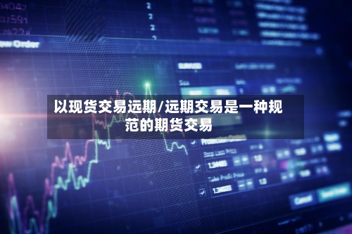 以现货交易远期/远期交易是一种规范的期货交易