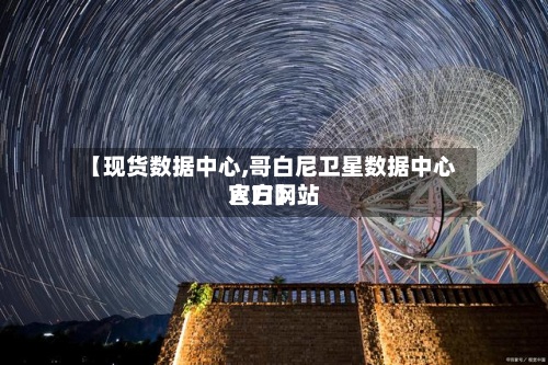 【现货数据中心,哥白尼卫星数据中心官方网站
入口】-第2张图片