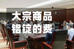 大宗商品铝锭的费用/中国铝业的大宗交易成交量-第2张图片