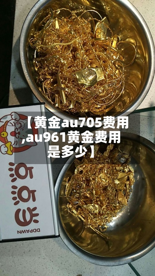 【黄金au705费用,au961黄金费用是多少】