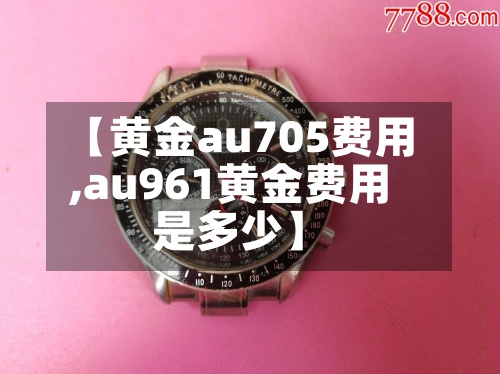 【黄金au705费用,au961黄金费用是多少】-第2张图片