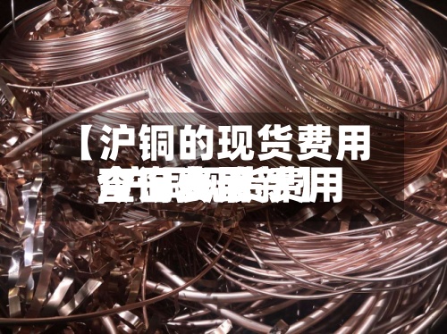 【沪铜的现货费用,沪铜现货费用今日费用查询表最新】-第2张图片