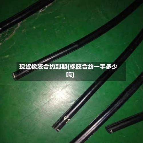 现货橡胶合约到期(橡胶合约一手多少吨)-第3张图片
