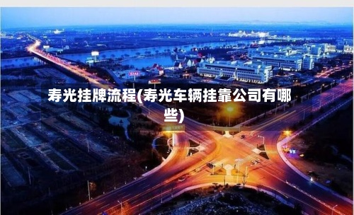 寿光挂牌流程(寿光车辆挂靠公司有哪些)-第2张图片