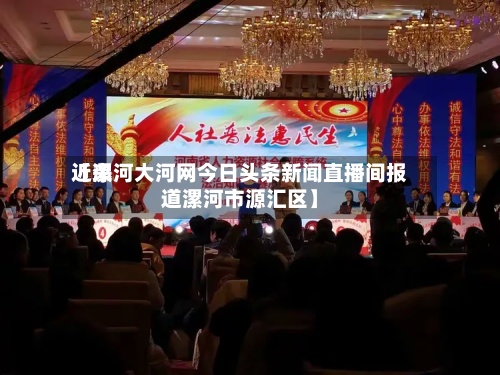 近来【漯河大河网今日头条新闻直播间报道漯河市源汇区】-第2张图片