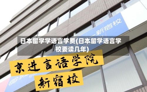 日本留学学语言学费(日本留学语言学校要读几年)