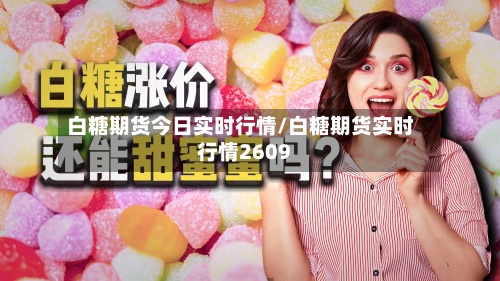 白糖期货今日实时行情/白糖期货实时行情2609-第2张图片