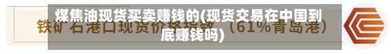 煤焦油现货买卖赚钱的(现货交易在中国到底赚钱吗)