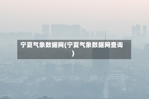 宁夏气象数据网(宁夏气象数据网查询)
