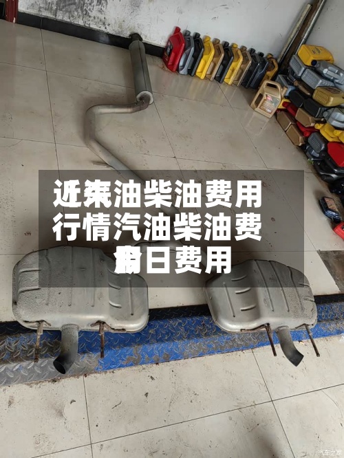 近来【汽油柴油费用行情汽油柴油费用今日费用】