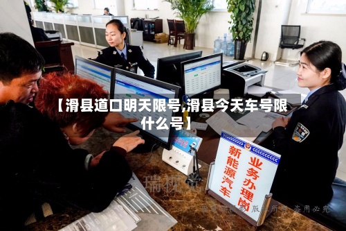 【滑县道口明天限号,滑县今天车号限什么号】-第3张图片