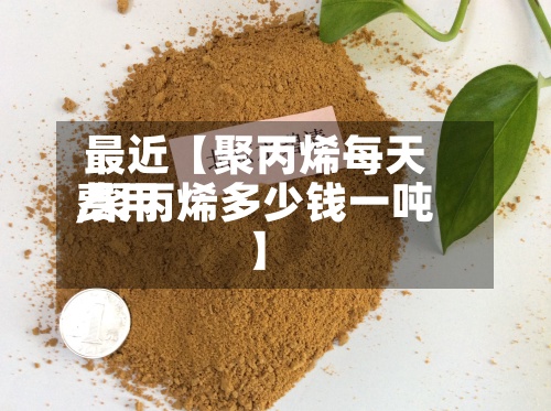 最近【聚丙烯每天费用,聚丙烯多少钱一吨】