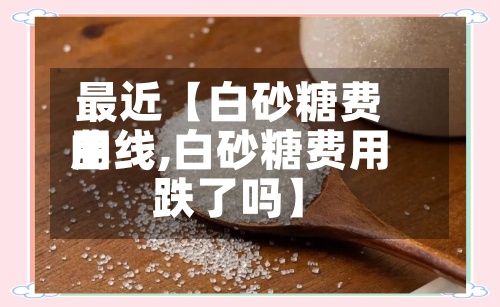 最近【白砂糖费用曲线,白砂糖费用跌了吗】-第3张图片