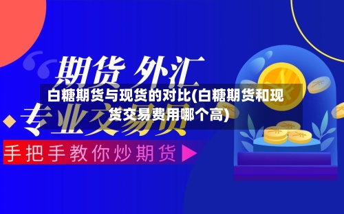 白糖期货与现货的对比(白糖期货和现货交易费用哪个高)