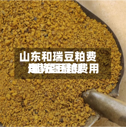 山东和瑞豆粕费用/山东豆粕费用走势图最新