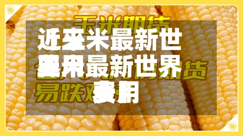 近来【玉米最新世界费用玉米最新世界费用表】-第3张图片