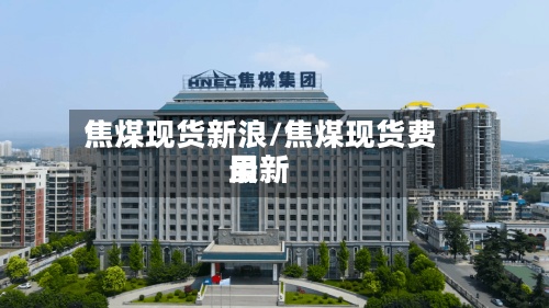 焦煤现货新浪/焦煤现货费用最新-第2张图片