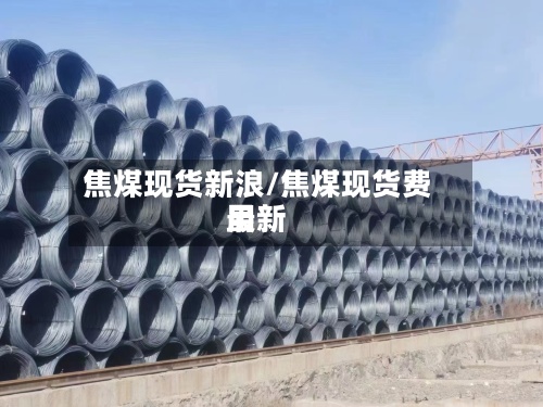 焦煤现货新浪/焦煤现货费用最新-第3张图片