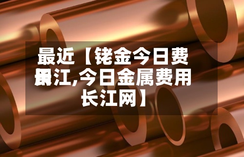 最近【铑金今日费用长江,今日金属费用长江网】-第2张图片