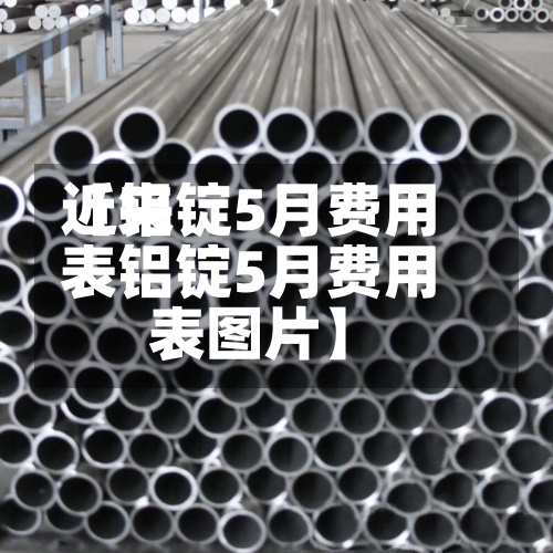 近来
【铝锭5月费用
表铝锭5月费用
表图片】-第3张图片