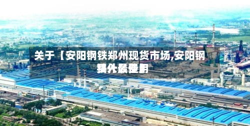 关于【安阳钢铁郑州现货市场,安阳钢铁什么费用买入最佳】