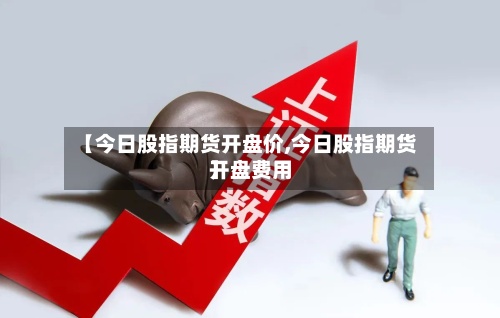 【今日股指期货开盘价,今日股指期货开盘费用】
