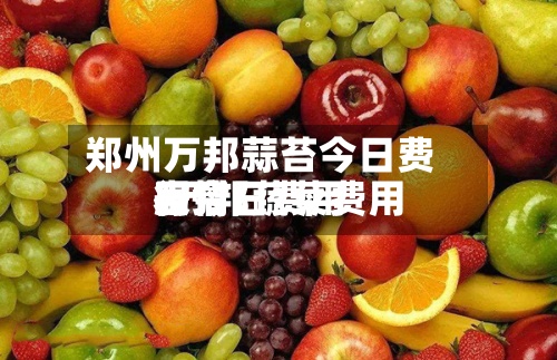 郑州万邦蒜苔今日费用
/万邦蔬菜费用
表今日费用
行情-第2张图片