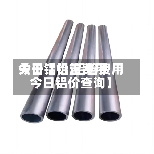 关于【铝管费用今日铝价,铝管费用今日铝价查询】-第3张图片