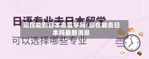 现在能到日本去留学吗/现在能去日本吗最新消息-第2张图片