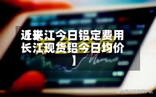 近来【长江今日铝定费用长江现货铝今日均价】-第2张图片