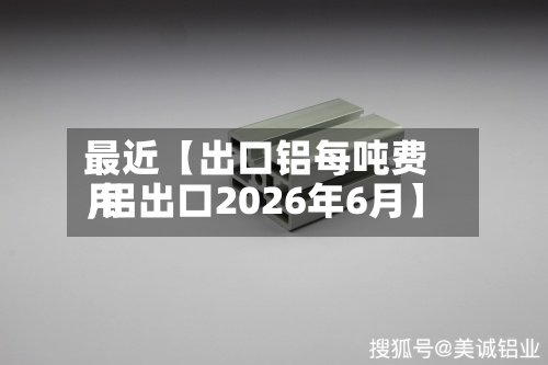 最近【出口铝每吨费用,铝出口2026年6月】-第3张图片