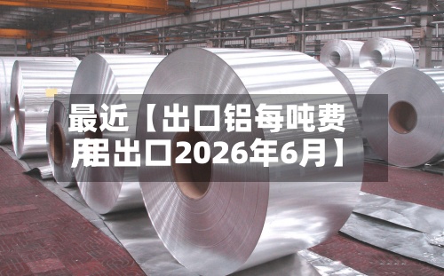 最近【出口铝每吨费用,铝出口2026年6月】-第2张图片