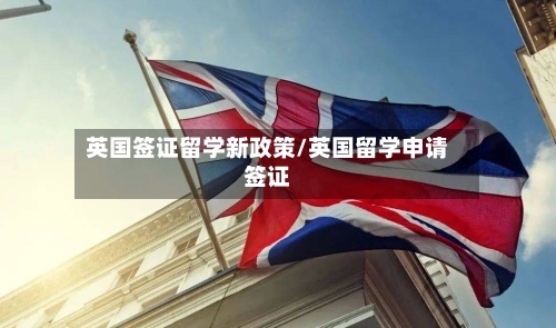 英国签证留学新政策/英国留学申请签证