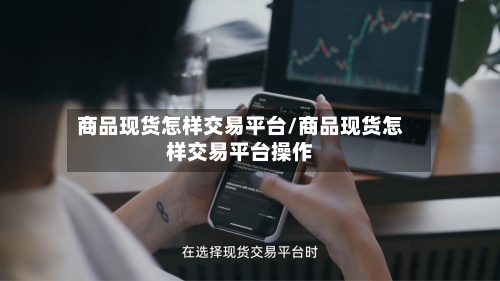 商品现货怎样交易平台/商品现货怎样交易平台操作