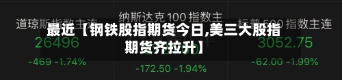 最近【钢铁股指期货今日,美三大股指期货齐拉升】-第3张图片