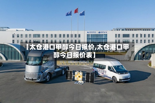 【太仓港口甲醇今日报价,太仓港口甲醇今日报价表】-第2张图片