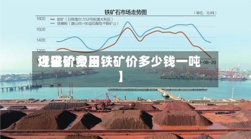 近来【铁矿费用今日价今日铁矿价多少钱一吨】