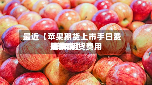 最近【苹果期货上市手日费用,苹果期货费用比较高是多少】