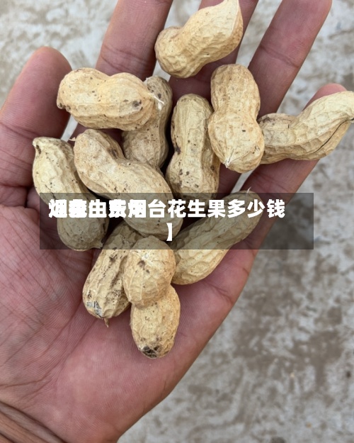 近来【花生费用烟台山东烟台花生果多少钱】