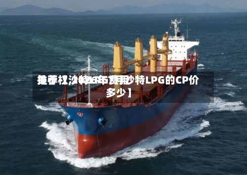 关于【沙特LPG费用推荐权,2026年7月沙特LPG的CP价多少】