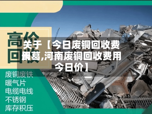 关于【今日废铜回收费用长葛,河南废铜回收费用今日价】